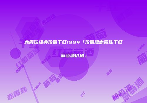 赤霞珠经典珍藏干红1994「珍藏版赤霞珠干红葡萄酒价格」