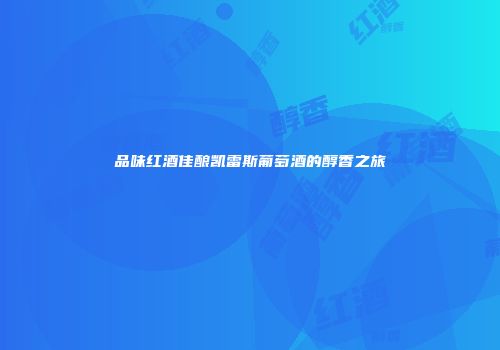 品味红酒佳酿凯雷斯葡萄酒的醇香之旅