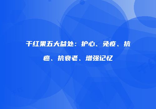 干红果五大益处：护心、免疫、抗癌、抗衰老、增强记忆
