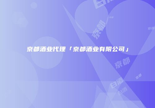 京都酒业代理「京都酒业有限公司」