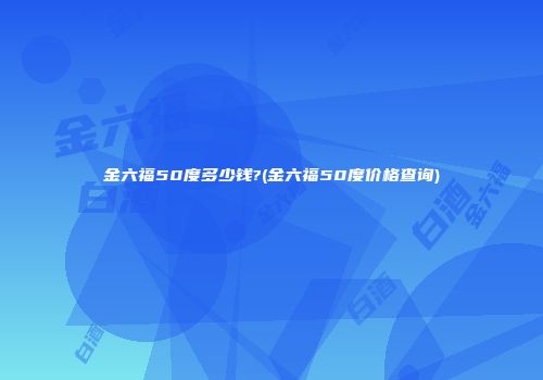 金六福50度多少钱?(金六福50度价格查询)
