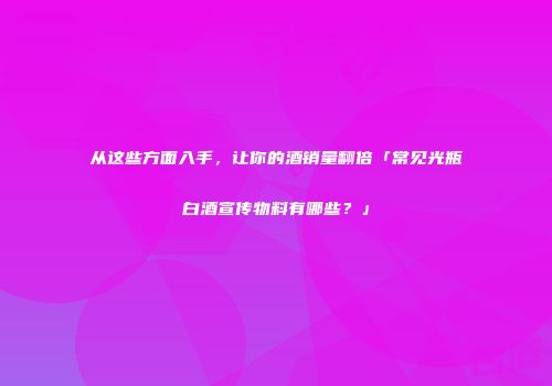 从这些方面入手，让你的酒销量翻倍「常见光瓶白酒宣传物料有哪些？」