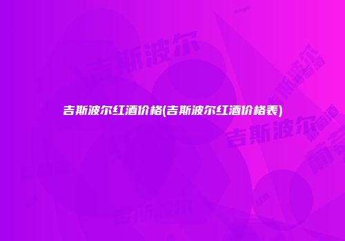 吉斯波尔红酒价格(吉斯波尔红酒价格表)