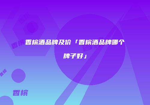 香槟酒品牌及价「香槟酒品牌哪个牌子好」
