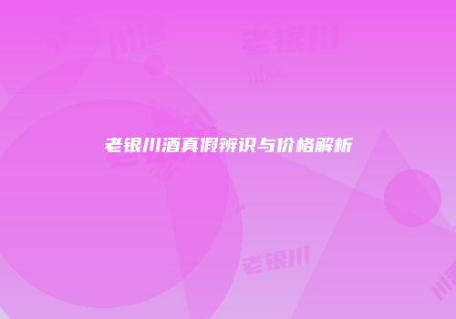老银川酒真假辨识与价格解析