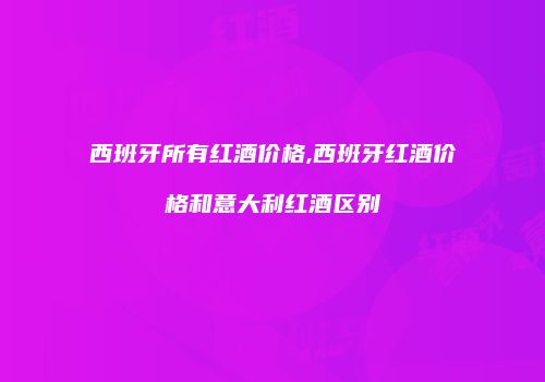 西班牙所有红酒价格,西班牙红酒价格和意大利红酒区别