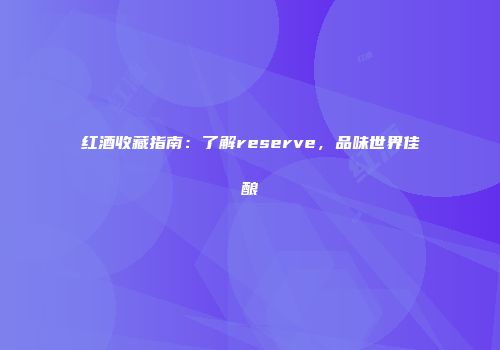 红酒收藏指南：了解reserve，品味世界佳酿