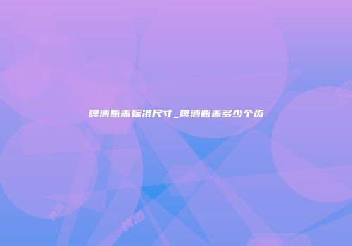 啤酒瓶盖标准尺寸_啤酒瓶盖多少个齿
