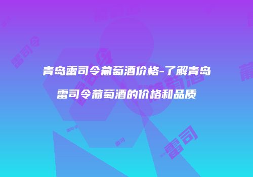 青岛雷司令葡萄酒价格-了解青岛雷司令葡萄酒的价格和品质