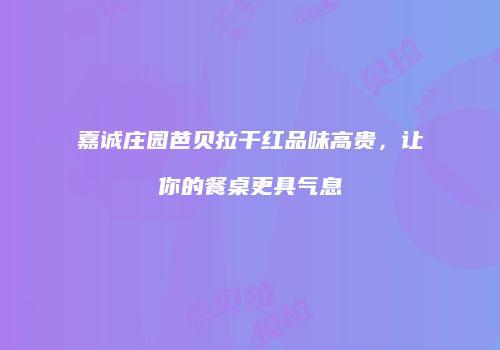 嘉诚庄园芭贝拉干红品味高贵，让你的餐桌更具气息
