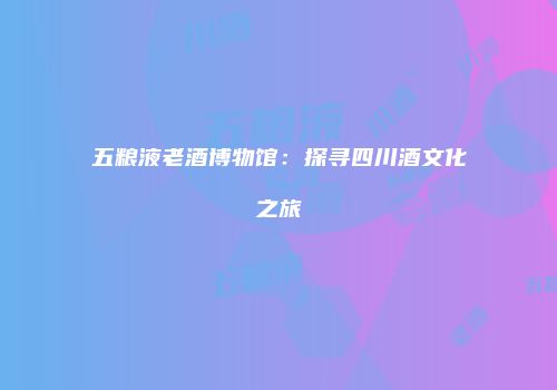 五粮液老酒博物馆：探寻四川酒文化之旅