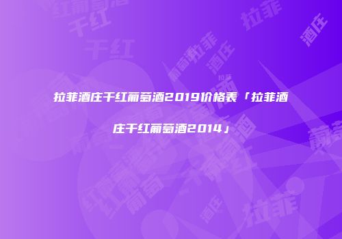 拉菲酒庄干红葡萄酒2019价格表「拉菲酒庄干红葡萄酒2014」