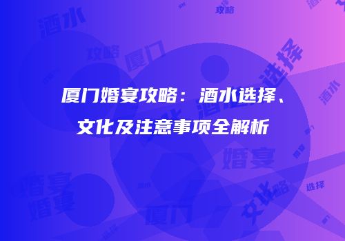 厦门婚宴攻略：酒水选择、文化及注意事项全解析