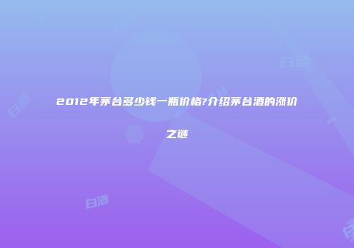 2012年茅台多少钱一瓶价格?介绍茅台酒的涨价之谜
