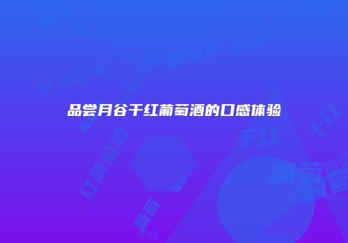 品尝月谷干红葡萄酒的口感体验