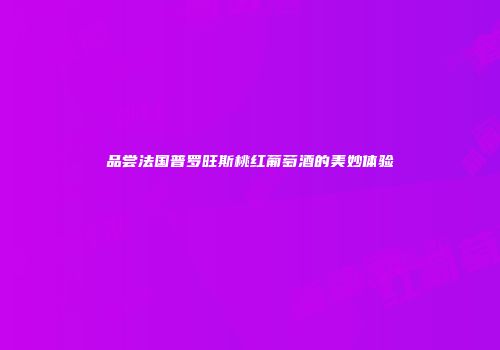 品尝法国普罗旺斯桃红葡萄酒的美妙体验