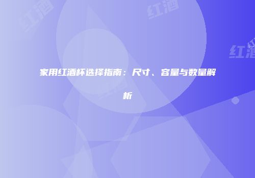 家用红酒杯选择指南：尺寸、容量与数量解析