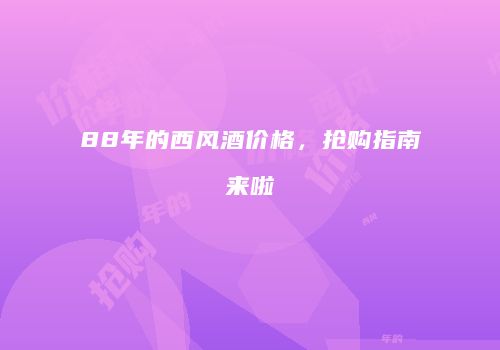 88年的西风酒价格，抢购指南来啦