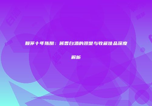 赖茅十年陈酿：酱香白酒的翘楚与收藏佳品深度解析