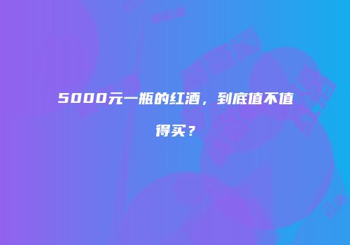 5000元一瓶的红酒，到底值不值得买？