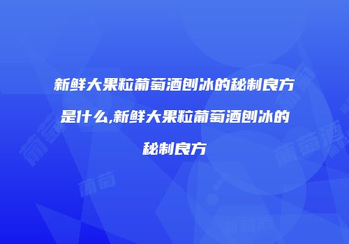 新鲜大果粒葡萄酒刨冰的秘制良方是什么,新鲜大果粒葡萄酒刨冰的秘制良方