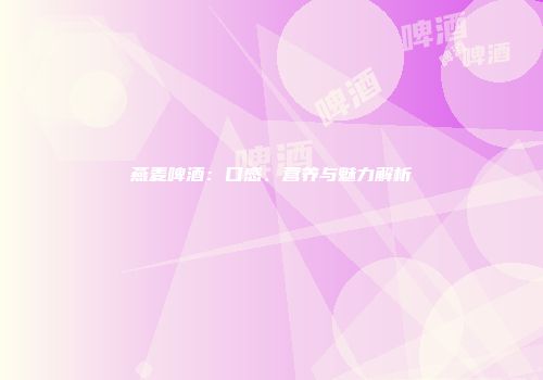燕麦啤酒：口感、营养与魅力解析