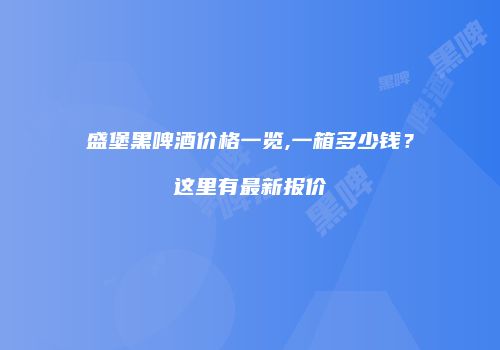 盛堡黑啤酒价格一览,一箱多少钱？这里有最新报价