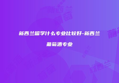 新西兰留学什么专业比较好-新西兰葡萄酒专业