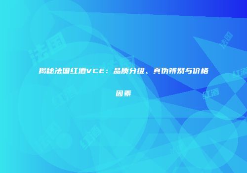 揭秘法国红酒VCE：品质分级、真伪辨别与价格因素