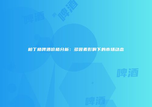 柏丁格啤酒价格分析：多因素影响下的市场动态