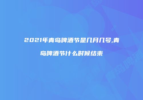 2021年青岛啤酒节是几月几号,青岛啤酒节什么时候结束