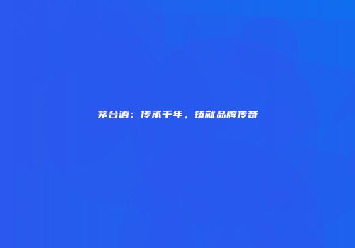 茅台酒：传承千年，铸就品牌传奇