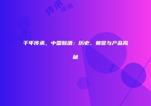 千年传承，中国赊酒：历史、荣誉与产品揭秘