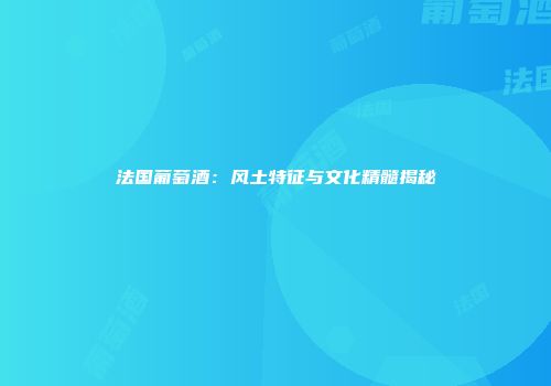 法国葡萄酒：风土特征与文化精髓揭秘