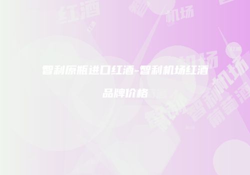 智利原瓶进口红酒-智利机场红酒品牌价格