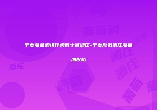 宁夏葡萄酒排行榜前十名酒庄-宁夏源石酒庄葡萄酒价格