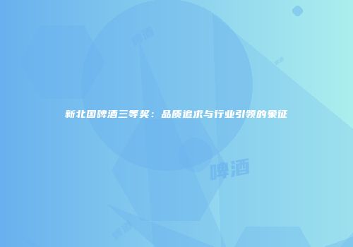 新北国啤酒三等奖：品质追求与行业引领的象征