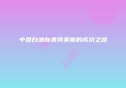 中国白酒新贵蒋英丽的成功之路