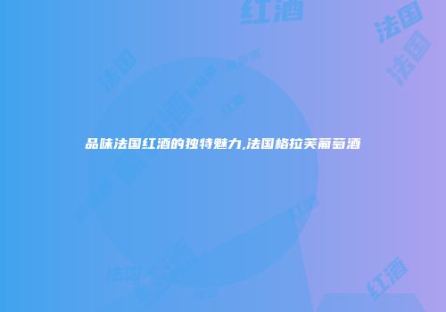 品味法国红酒的独特魅力,法国格拉芙葡萄酒