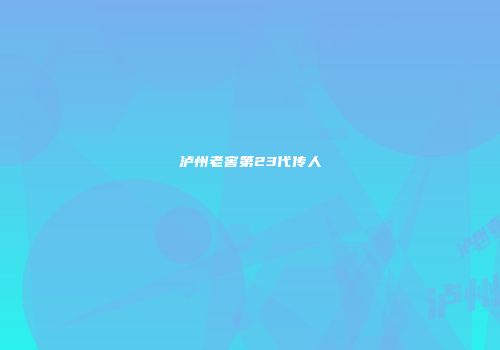 泸州老窖第23代传人