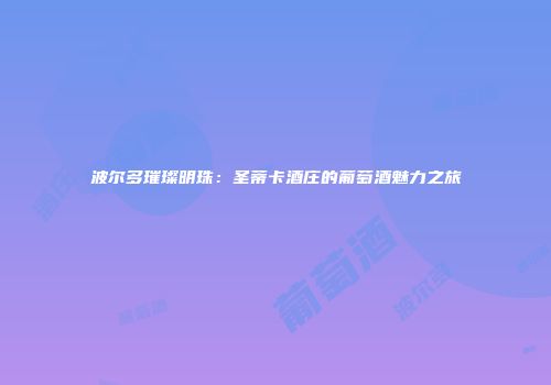 波尔多璀璨明珠：圣蒂卡酒庄的葡萄酒魅力之旅