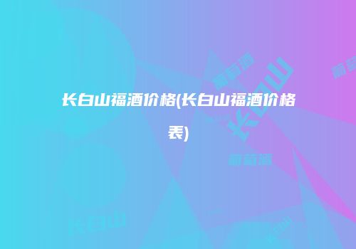 长白山福酒价格(长白山福酒价格表)