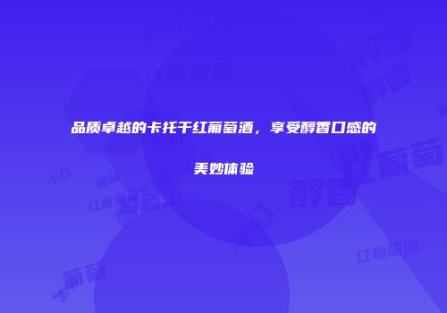 品质卓越的卡托干红葡萄酒，享受醇香口感的美妙体验