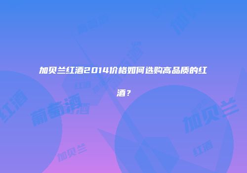 加贝兰红酒2014价格如何选购高品质的红酒？