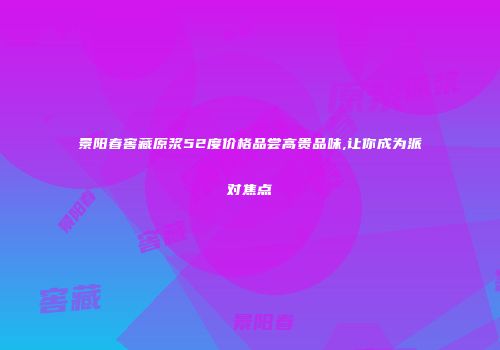 景阳春窖藏原浆52度价格品尝高贵品味,让你成为派对焦点