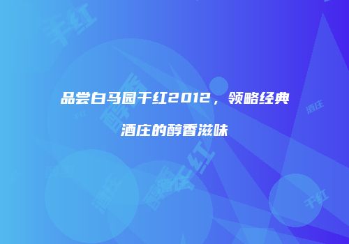 品尝白马园干红2012，领略经典酒庄的醇香滋味