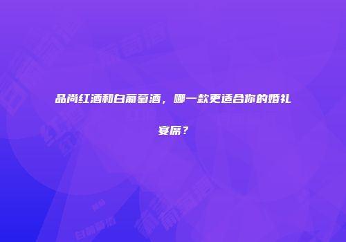 品尚红酒和白葡萄酒，哪一款更适合你的婚礼宴席？