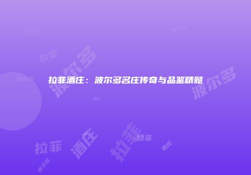 拉菲酒庄：波尔多名庄传奇与品鉴精髓