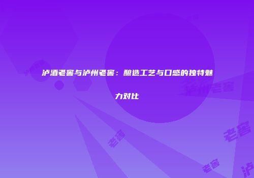 泸酒老窖与泸州老窖：酿造工艺与口感的独特魅力对比