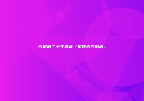 西凤酒二十年典藏「国花瓷西凤酒」